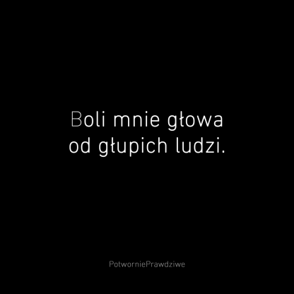 boli mnie głowa od głupich ludzi potwornie prawdziwe